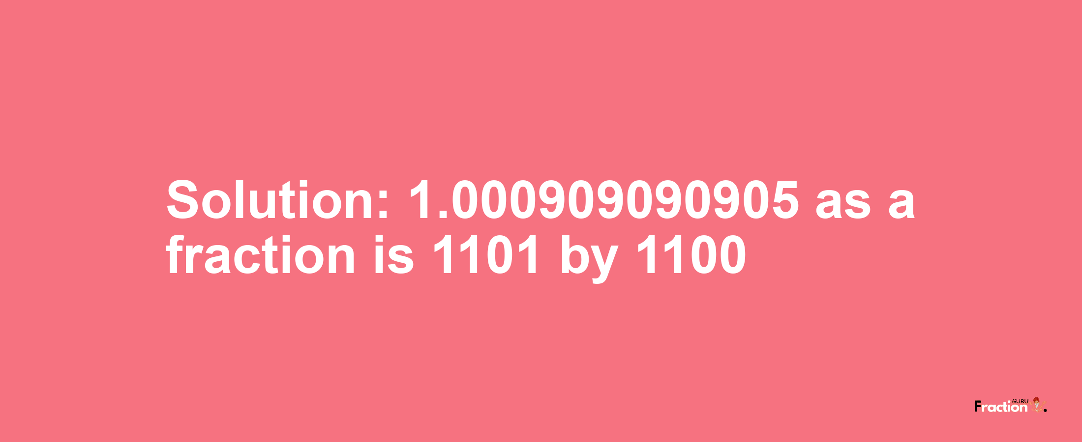 Solution:1.000909090905 as a fraction is 1101/1100